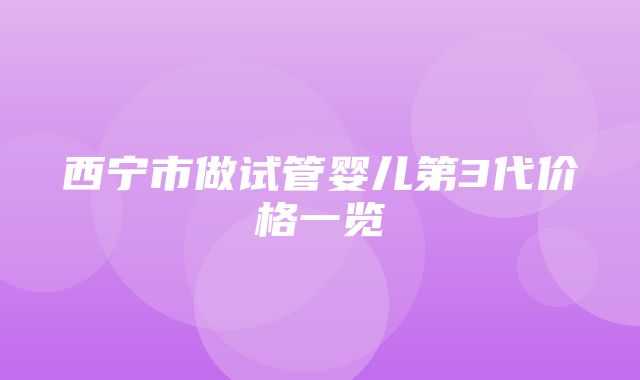 西宁市做试管婴儿第3代价格一览