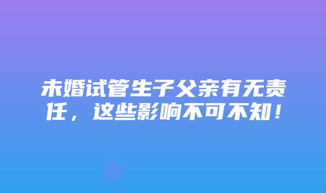 未婚试管生子父亲有无责任，这些影响不可不知！