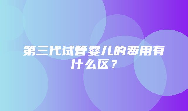 第三代试管婴儿的费用有什么区？