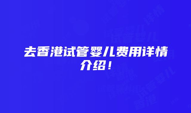 去香港试管婴儿费用详情介绍！