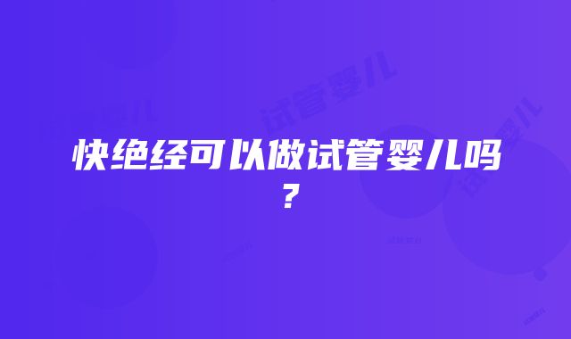 快绝经可以做试管婴儿吗？