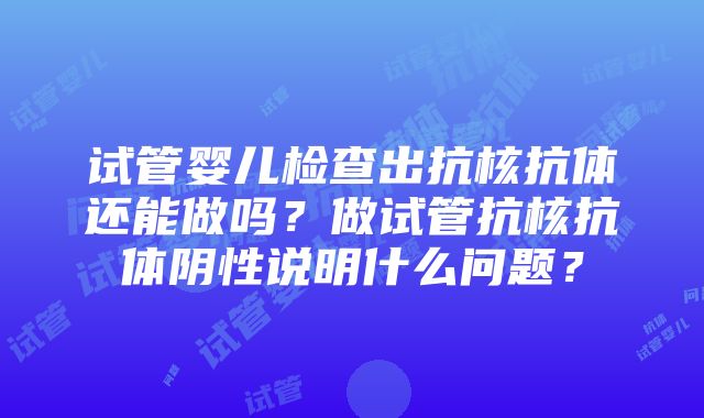 试管婴儿检查出抗核抗体还能做吗？做试管抗核抗体阴性说明什么问题？