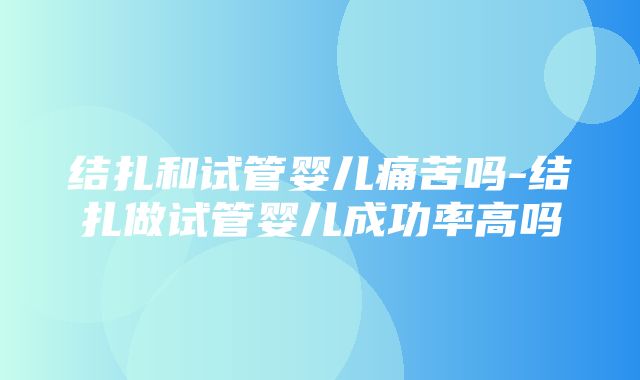 结扎和试管婴儿痛苦吗-结扎做试管婴儿成功率高吗