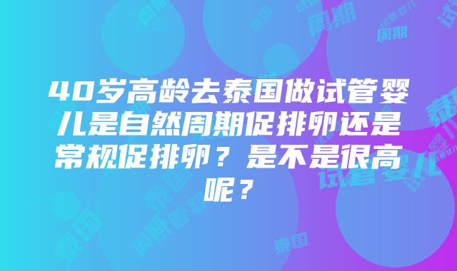 40岁高龄去泰国做试管婴儿是自然周期促排卵还是常规促排卵？是不是很高呢？