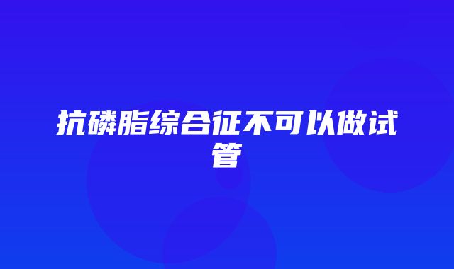 抗磷脂综合征不可以做试管