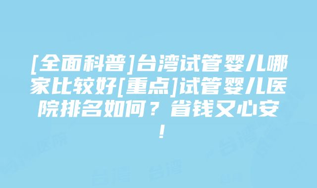 [全面科普]台湾试管婴儿哪家比较好[重点]试管婴儿医院排名如何？省钱又心安！