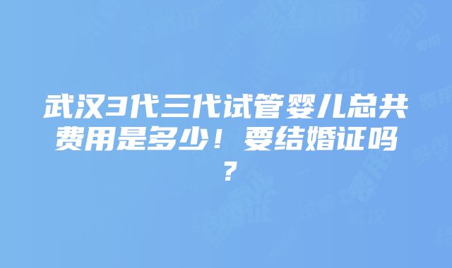 武汉3代三代试管婴儿总共费用是多少！要结婚证吗？