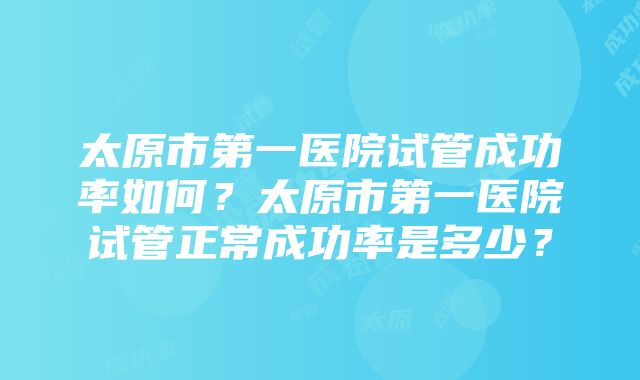 太原市第一医院试管成功率如何？太原市第一医院试管正常成功率是多少？