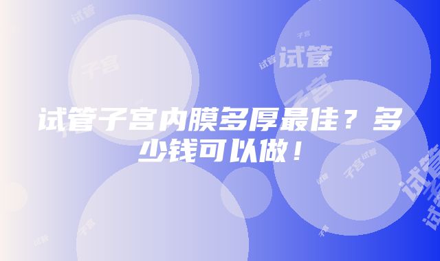 试管子宫内膜多厚最佳？多少钱可以做！