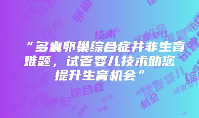 “多囊卵巢综合症并非生育难题，试管婴儿技术助您提升生育机会”