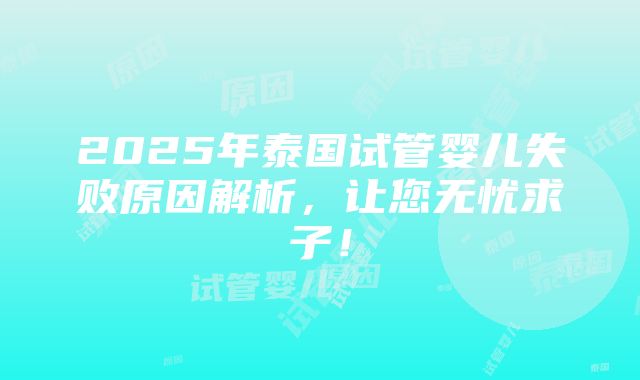 2025年泰国试管婴儿失败原因解析，让您无忧求子！