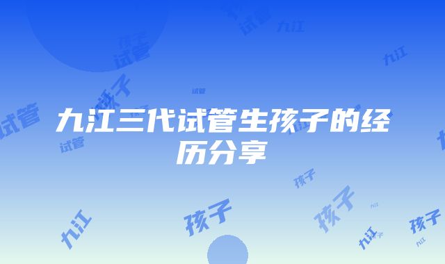 九江三代试管生孩子的经历分享