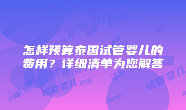 怎样预算泰国试管婴儿的费用？详细清单为您解答