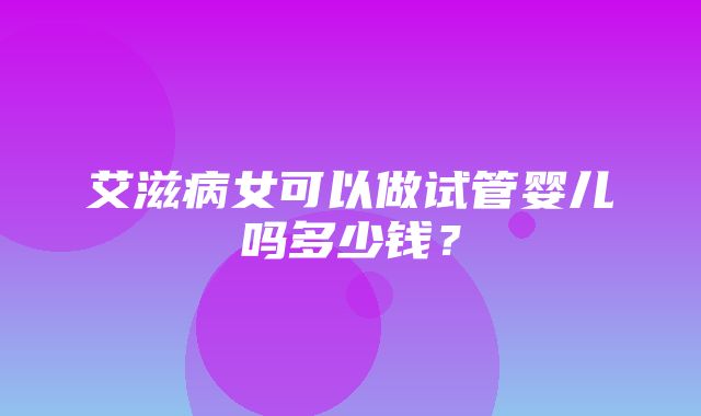 艾滋病女可以做试管婴儿吗多少钱？