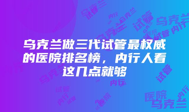 乌克兰做三代试管最权威的医院排名榜，内行人看这几点就够