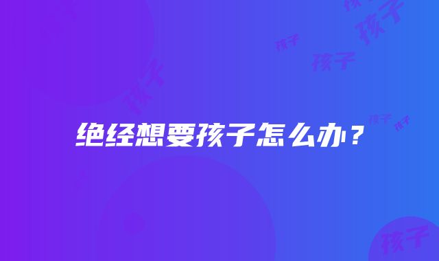 绝经想要孩子怎么办？