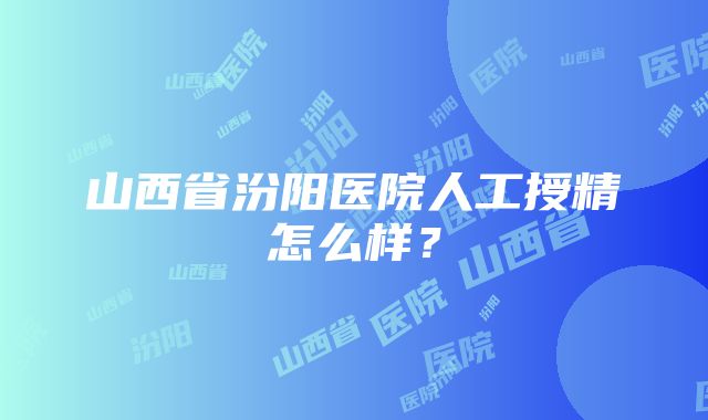 山西省汾阳医院人工授精怎么样？