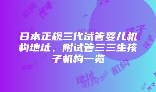 日本正规三代试管婴儿机构地址，附试管三三生孩子机构一览