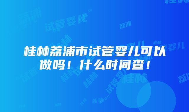 桂林荔浦市试管婴儿可以做吗！什么时间查！