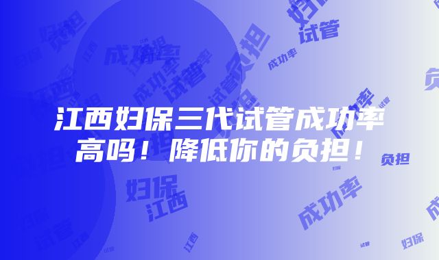 江西妇保三代试管成功率高吗！降低你的负担！