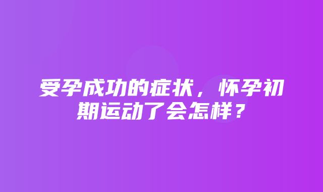 受孕成功的症状，怀孕初期运动了会怎样？