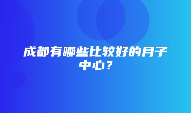 成都有哪些比较好的月子中心？