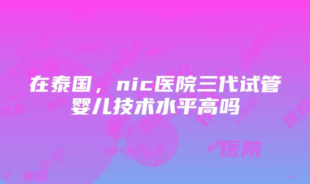 在泰国，nic医院三代试管婴儿技术水平高吗