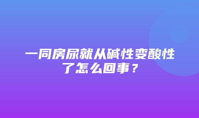 一同房尿就从碱性变酸性了怎么回事？