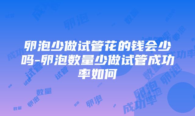 卵泡少做试管花的钱会少吗-卵泡数量少做试管成功率如何