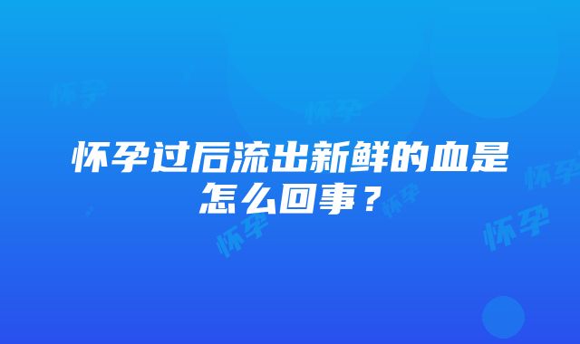 怀孕过后流出新鲜的血是怎么回事？