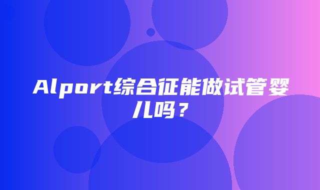 Alport综合征能做试管婴儿吗？