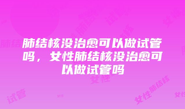 肺结核没治愈可以做试管吗，女性肺结核没治愈可以做试管吗