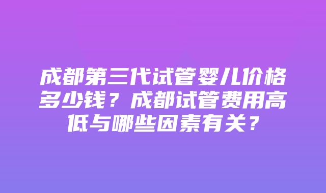 成都第三代试管婴儿价格多少钱？成都试管费用高低与哪些因素有关？