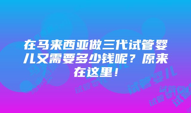 在马来西亚做三代试管婴儿又需要多少钱呢？原来在这里！