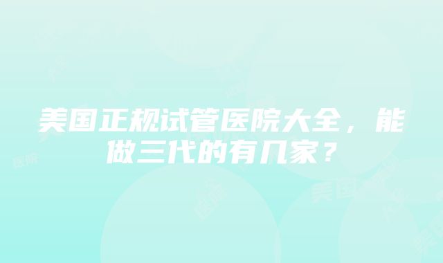 美国正规试管医院大全，能做三代的有几家？