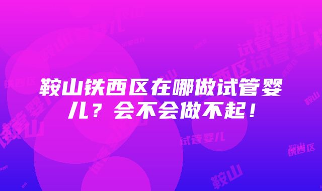 鞍山铁西区在哪做试管婴儿？会不会做不起！