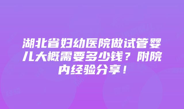 湖北省妇幼医院做试管婴儿大概需要多少钱？附院内经验分享！