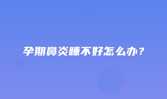 孕期鼻炎睡不好怎么办？