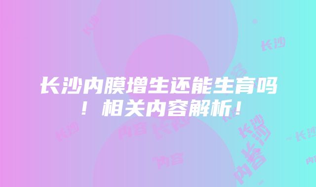 长沙内膜增生还能生育吗！相关内容解析！