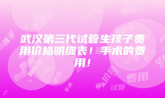 武汉第三代试管生孩子费用价格明细表！手术的费用！