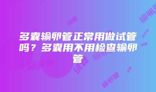 多囊输卵管正常用做试管吗？多囊用不用检查输卵管