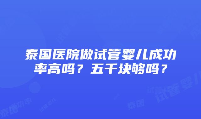 泰国医院做试管婴儿成功率高吗？五千块够吗？