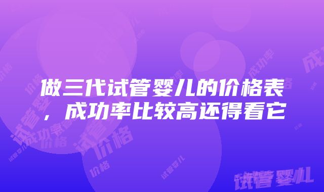 做三代试管婴儿的价格表，成功率比较高还得看它