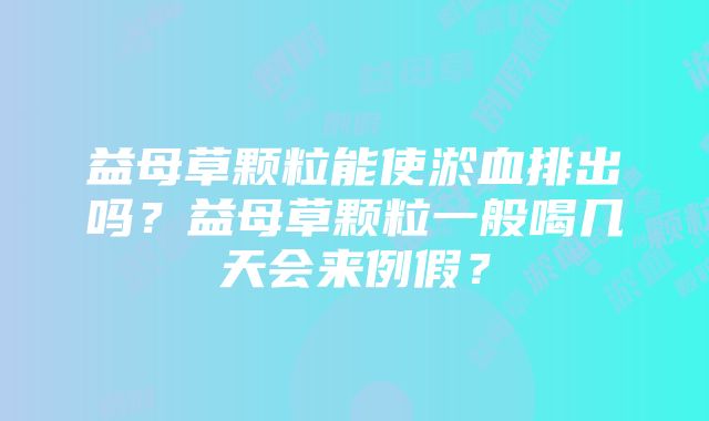 益母草颗粒能使淤血排出吗？益母草颗粒一般喝几天会来例假？