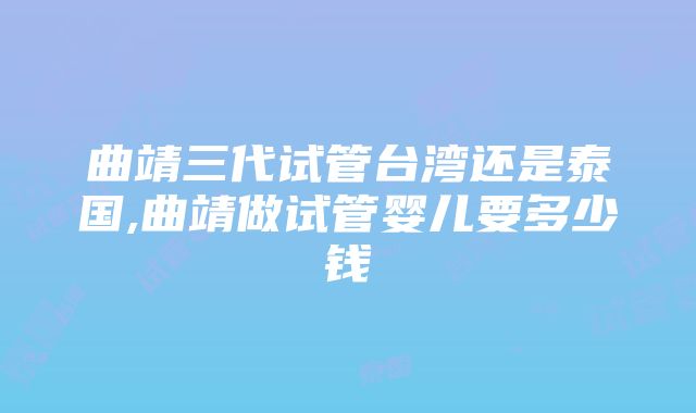 曲靖三代试管台湾还是泰国,曲靖做试管婴儿要多少钱