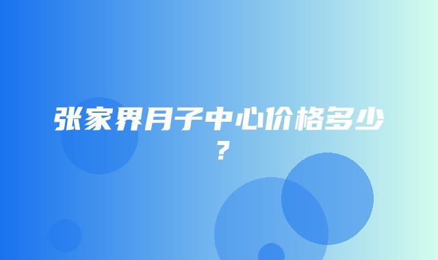 张家界月子中心价格多少？