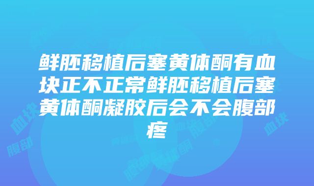 鲜胚移植后塞黄体酮有血块正不正常鲜胚移植后塞黄体酮凝胶后会不会腹部疼