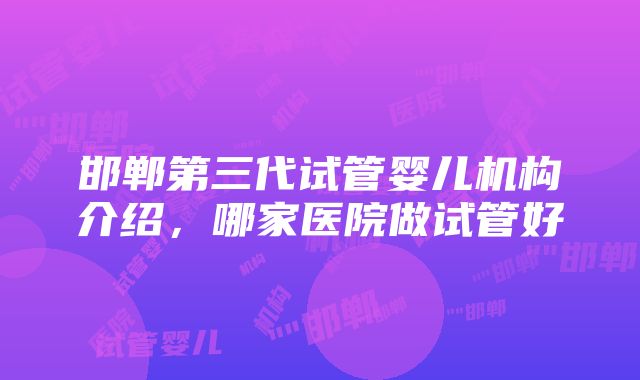 邯郸第三代试管婴儿机构介绍，哪家医院做试管好