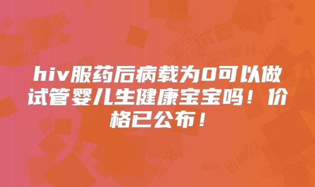 hiv服药后病载为0可以做试管婴儿生健康宝宝吗！价格已公布！