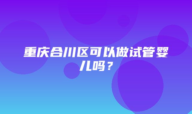 重庆合川区可以做试管婴儿吗？